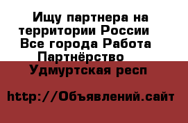 Ищу партнера на территории России  - Все города Работа » Партнёрство   . Удмуртская респ.